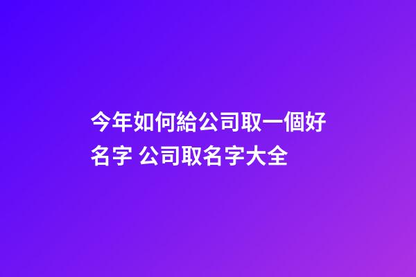 今年如何給公司取一個好名字 公司取名字大全-第1張-公司起名-玄機派